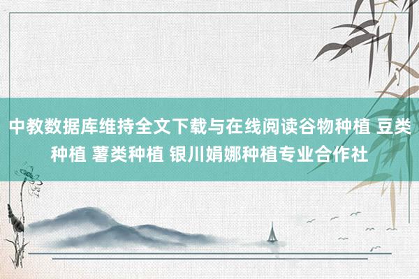 中教数据库维持全文下载与在线阅读谷物种植 豆类种植 薯类种植 银川娟娜种植专业合作社