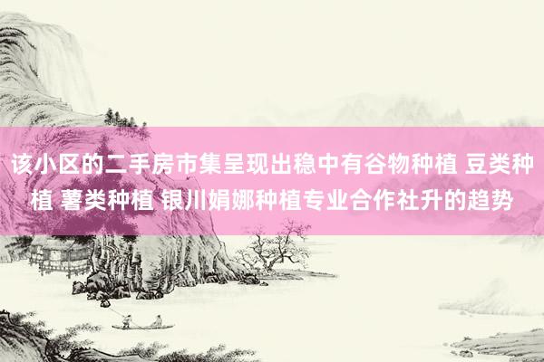 该小区的二手房市集呈现出稳中有谷物种植 豆类种植 薯类种植 银川娟娜种植专业合作社升的趋势