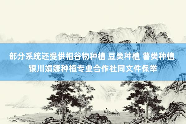 部分系统还提供相谷物种植 豆类种植 薯类种植 银川娟娜种植专业合作社同文件保举